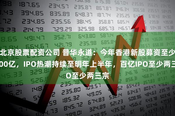 北京股票配资公司 普华永道：今年香港新股募资至少2000亿，IPO热潮持续至明年上半年，百亿IPO至少两三宗