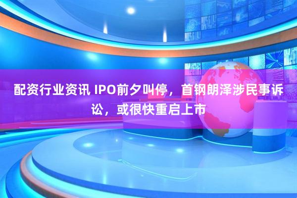 配资行业资讯 IPO前夕叫停，首钢朗泽涉民事诉讼，或很快重启上市