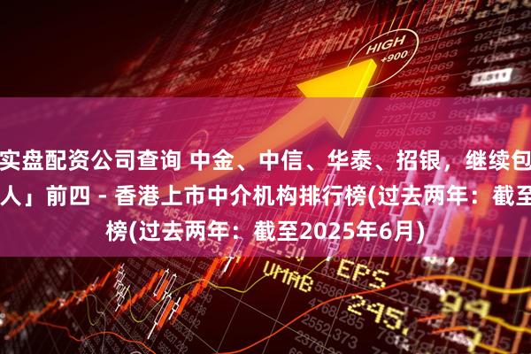 实盘配资公司查询 中金、中信、华泰、招银，继续包揽「IPO保荐人」前四 - 香港上市中介机构排行榜(过去两年：截至2025年6月)