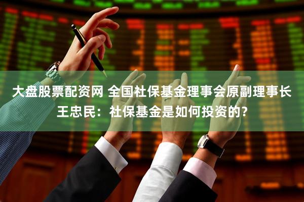 大盘股票配资网 全国社保基金理事会原副理事长王忠民：社保基金是如何投资的？