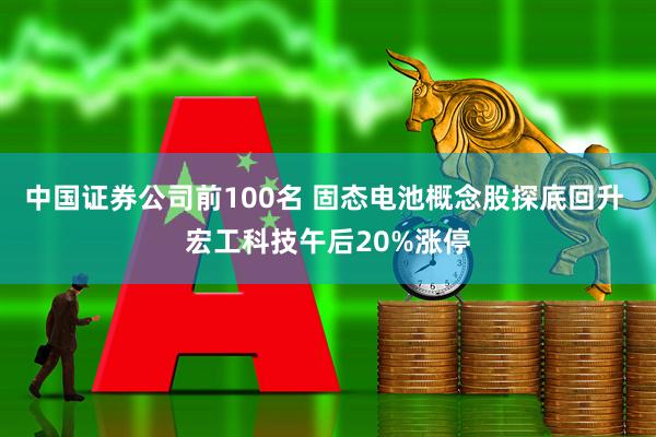 中国证券公司前100名 固态电池概念股探底回升 宏工科技午后20%涨停