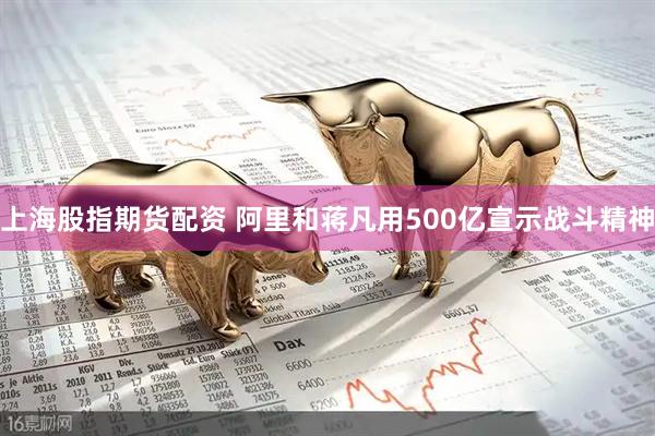 上海股指期货配资 阿里和蒋凡用500亿宣示战斗精神
