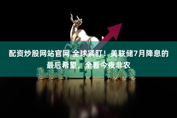 配资炒股网站官网 全球紧盯！美联储7月降息的最后希望，全看今夜非农