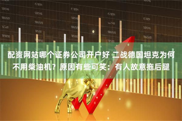 配资网站哪个证券公司开户好 二战德国坦克为何不用柴油机？原因有些可笑：有人故意拖后腿