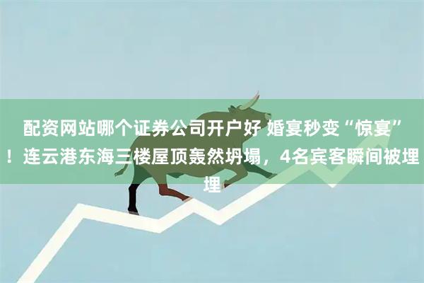 配资网站哪个证券公司开户好 婚宴秒变“惊宴”！连云港东海三楼屋顶轰然坍塌，4名宾客瞬间被埋