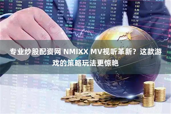 专业炒股配资网 NMIXX MV视听革新？这款游戏的策略玩法更惊艳