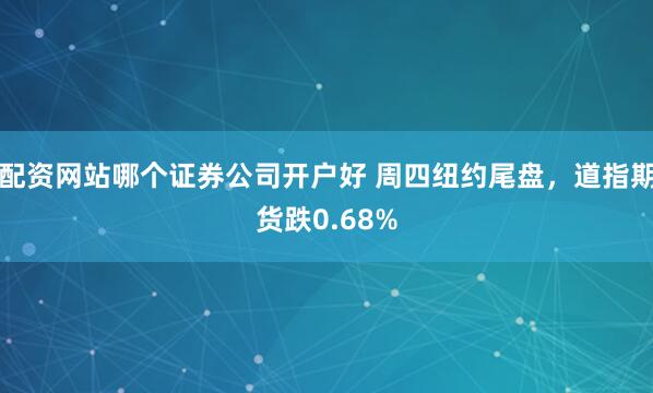 配资网站哪个证券公司开户好 周四纽约尾盘，道指期货跌0.68%