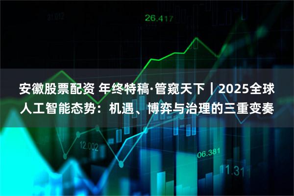 安徽股票配资 年终特稿·管窥天下｜2025全球人工智能态势：机遇、博弈与治理的三重变奏