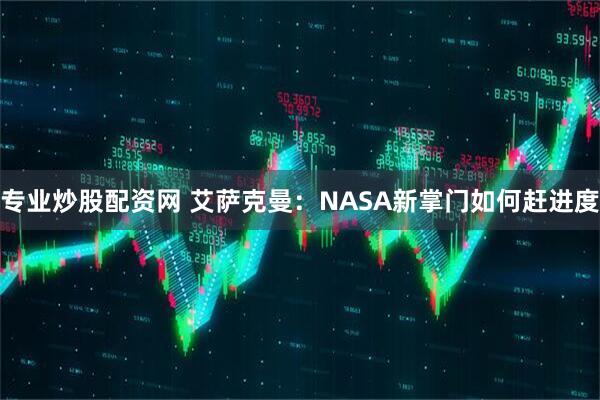 专业炒股配资网 艾萨克曼：NASA新掌门如何赶进度