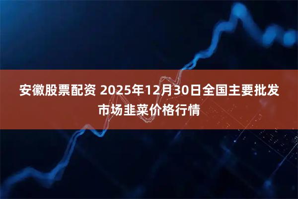 安徽股票配资 2025年12月30日全国主要批发市场韭菜价格行情