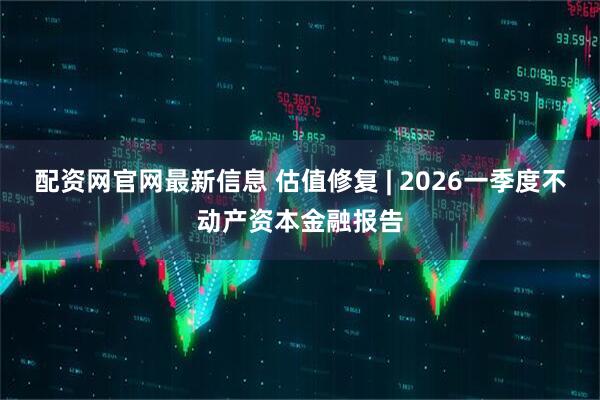 配资网官网最新信息 估值修复 | 2026一季度不动产资本金融报告