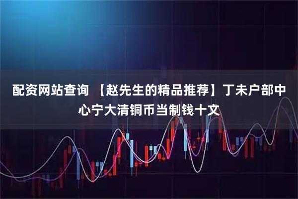 配资网站查询 【赵先生的精品推荐】丁未户部中心宁大清铜币当制钱十文
