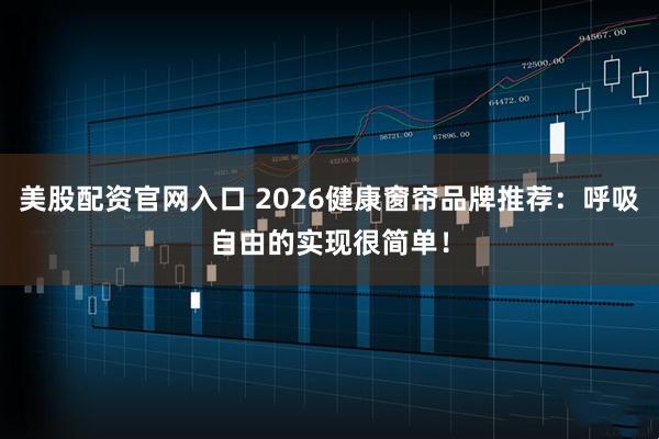 美股配资官网入口 2026健康窗帘品牌推荐：呼吸自由的实现很简单！