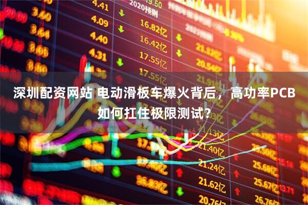 深圳配资网站 电动滑板车爆火背后，高功率PCB如何扛住极限测试？