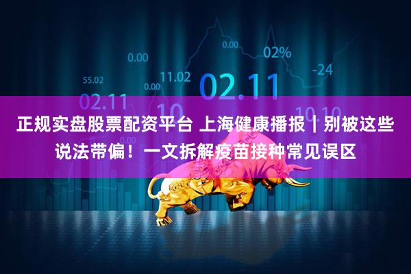 正规实盘股票配资平台 上海健康播报｜别被这些说法带偏！一文拆解疫苗接种常见误区