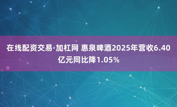 在线配资交易·加杠网 惠泉啤酒2025年营收6.40亿元同比降1.05%