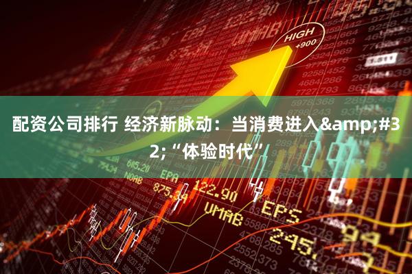 配资公司排行 经济新脉动：当消费进入 “体验时代”