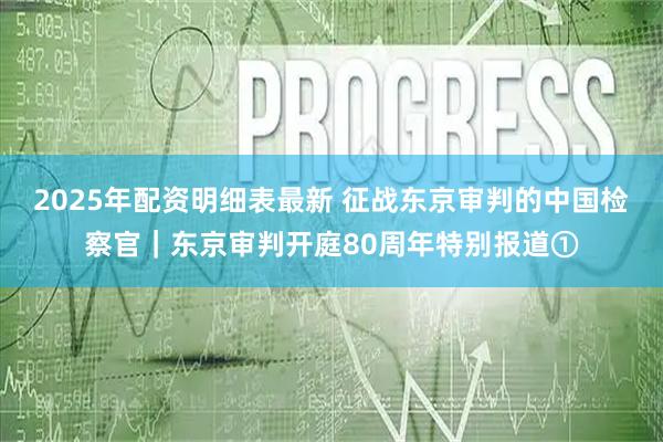 2025年配资明细表最新 征战东京审判的中国检察官｜东京审判开庭80周年特别报道①