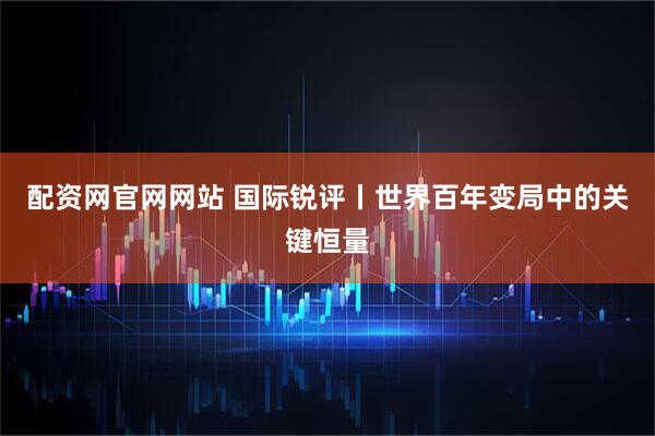 配资网官网网站 国际锐评丨世界百年变局中的关键恒量