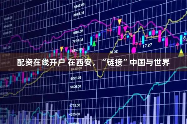 配资在线开户 在西安，“链接”中国与世界