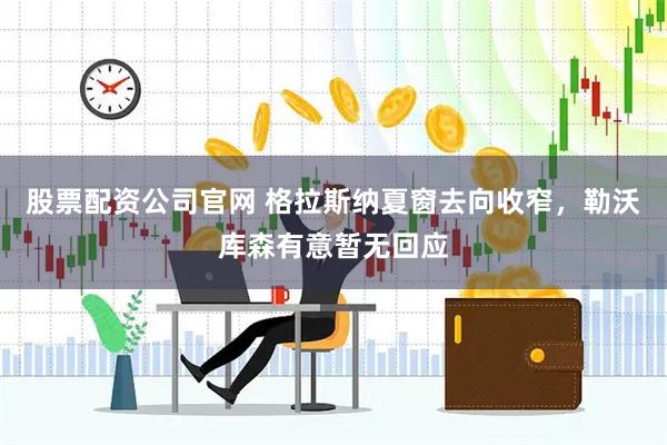 股票配资公司官网 格拉斯纳夏窗去向收窄，勒沃库森有意暂无回应