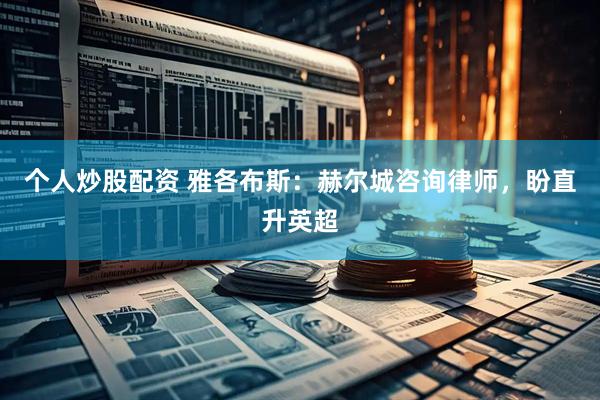 个人炒股配资 雅各布斯：赫尔城咨询律师，盼直升英超