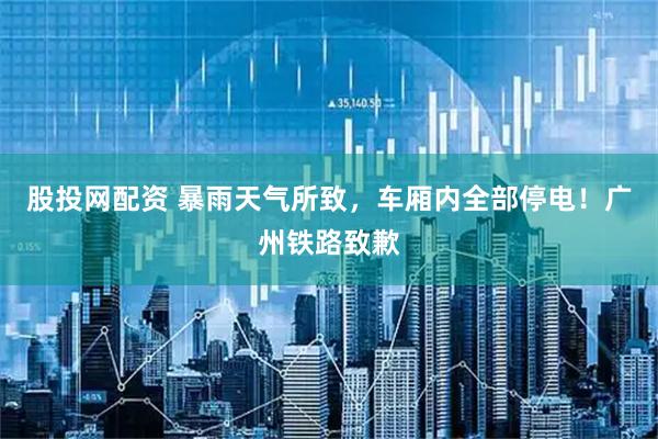 股投网配资 暴雨天气所致，车厢内全部停电！广州铁路致歉