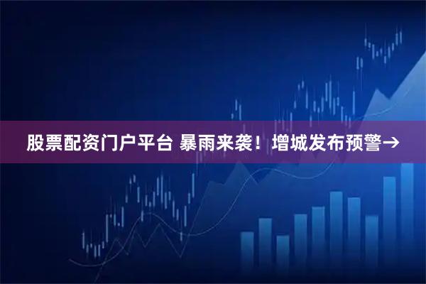 股票配资门户平台 暴雨来袭！增城发布预警→