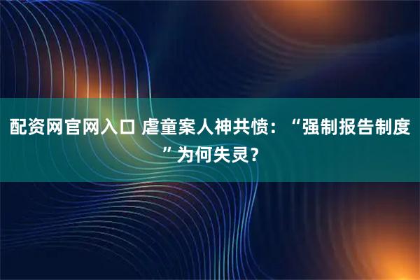 配资网官网入口 虐童案人神共愤：“强制报告制度”为何失灵？