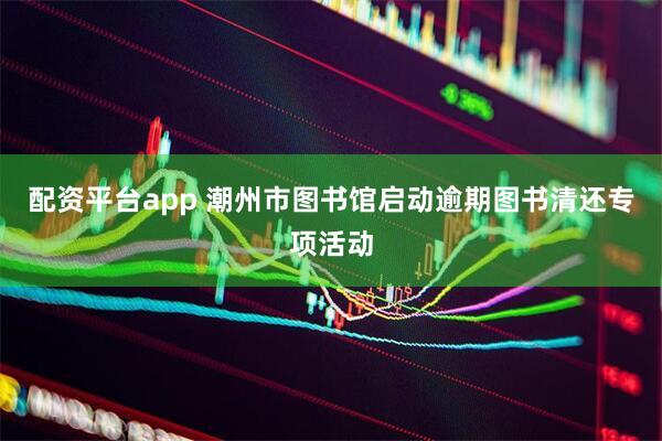 配资平台app 潮州市图书馆启动逾期图书清还专项活动