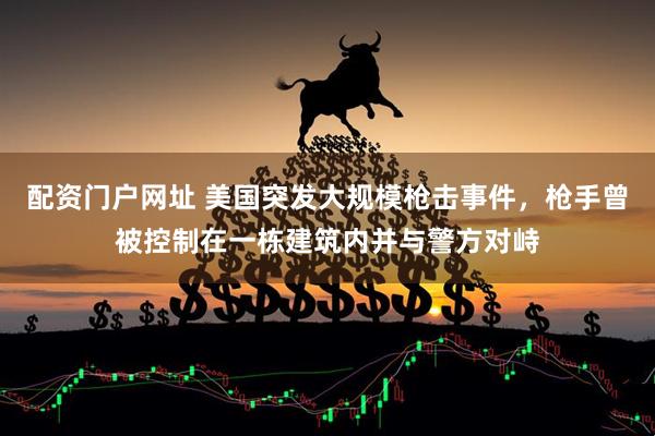 配资门户网址 美国突发大规模枪击事件，枪手曾被控制在一栋建筑内并与警方对峙