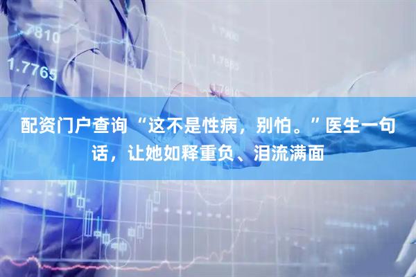 配资门户查询 “这不是性病，别怕。”医生一句话，让她如释重负、泪流满面