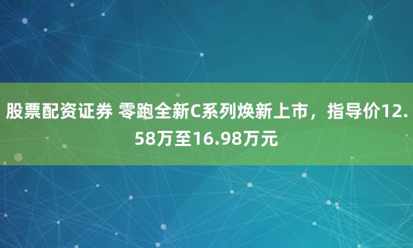 股票配资证券 零跑全新C系列焕新上市，指导价12.58万至16.98万元