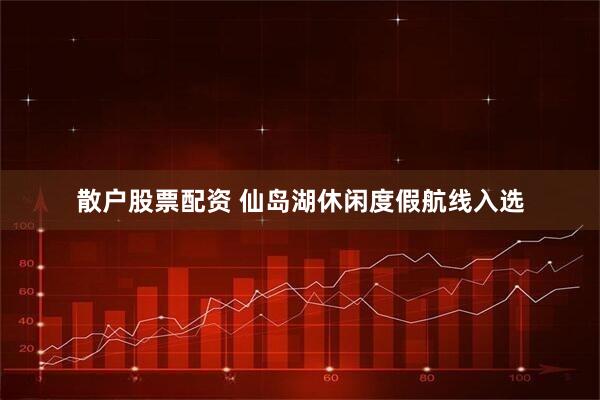 散户股票配资 仙岛湖休闲度假航线入选