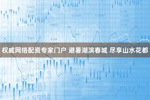 权威网络配资专家门户 避暑湖滨春城 尽享山水花都