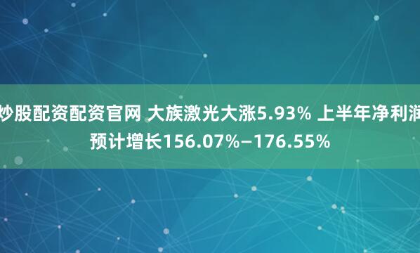 炒股配资配资官网 大族激光大涨5.93% 上半年净利润预计增长156.07%—176.55%