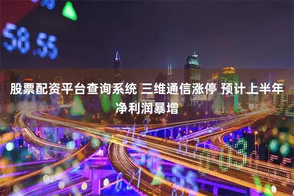 股票配资平台查询系统 三维通信涨停 预计上半年净利润暴增